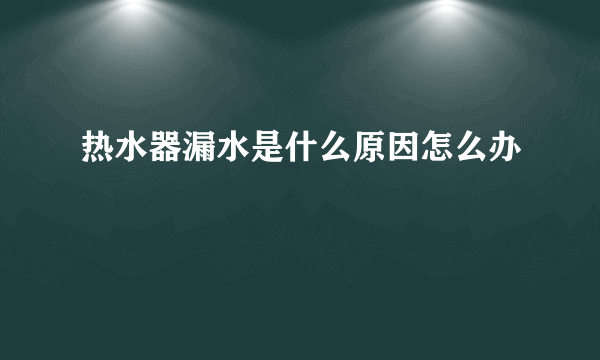 热水器漏水是什么原因怎么办