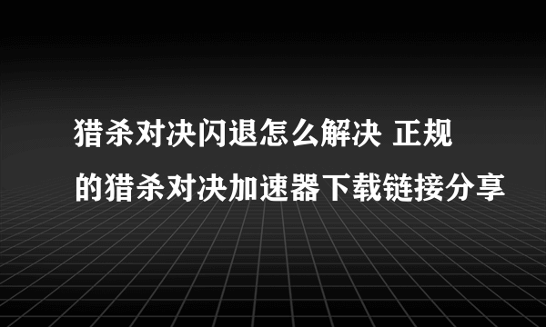 猎杀对决闪退怎么解决 正规的猎杀对决加速器下载链接分享