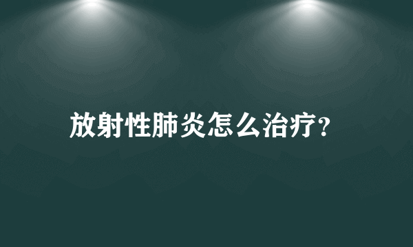 放射性肺炎怎么治疗？