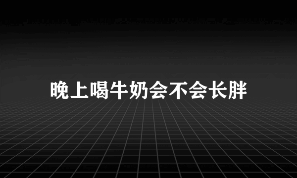 晚上喝牛奶会不会长胖