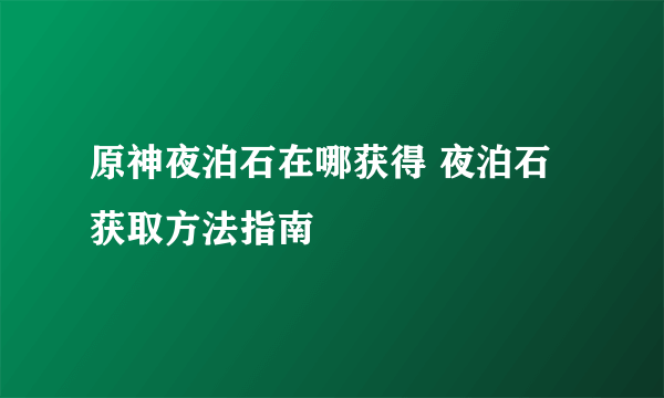 原神夜泊石在哪获得 夜泊石获取方法指南