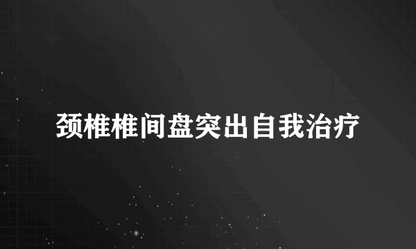 颈椎椎间盘突出自我治疗