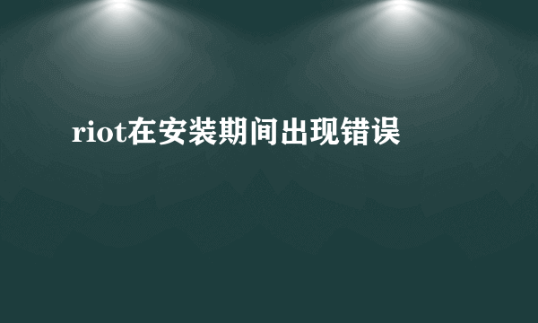 riot在安装期间出现错误