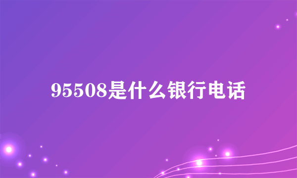 95508是什么银行电话