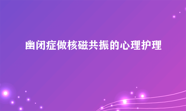 幽闭症做核磁共振的心理护理