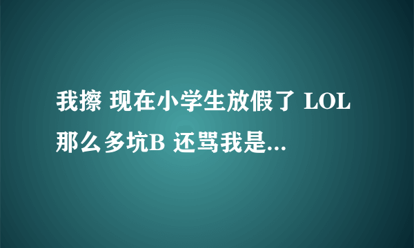 我擦 现在小学生放假了 LOL那么多坑B 还骂我是SB 让我去死 怎么办 我生气的要死 3个都是SB联合起来骂我