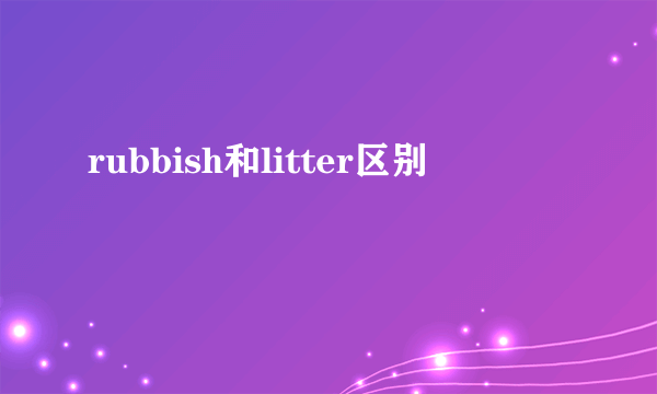 rubbish和litter区别