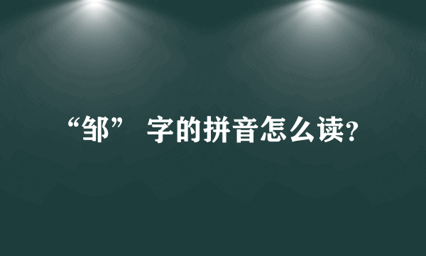 “邹” 字的拼音怎么读？