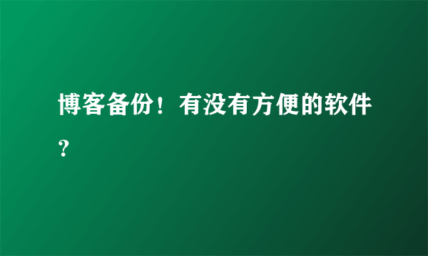 博客备份！有没有方便的软件？