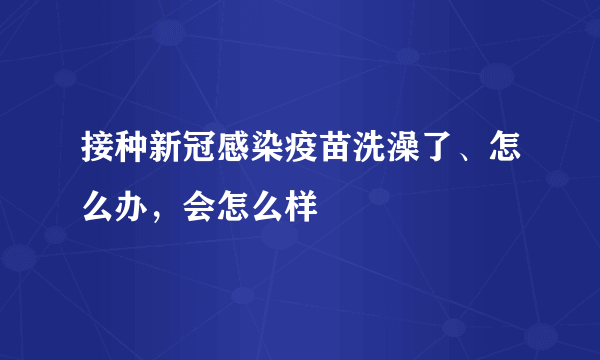 接种新冠感染疫苗洗澡了、怎么办，会怎么样