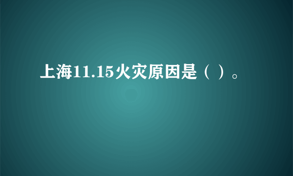 上海11.15火灾原因是（）。