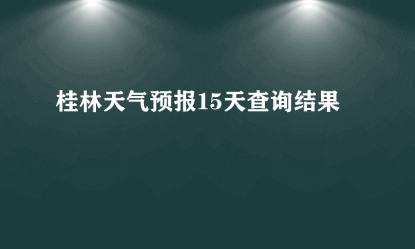 桂林天气预报15天查询结果