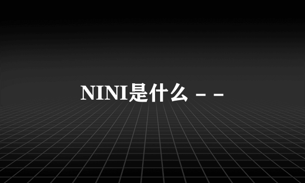 NINI是什么 - -