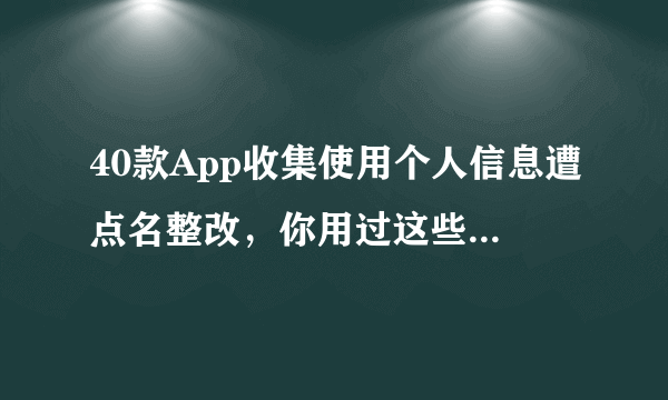 40款App收集使用个人信息遭点名整改，你用过这些app吗？