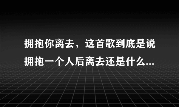 拥抱你离去，这首歌到底是说拥抱一个人后离去还是什么，是对方离去了吗