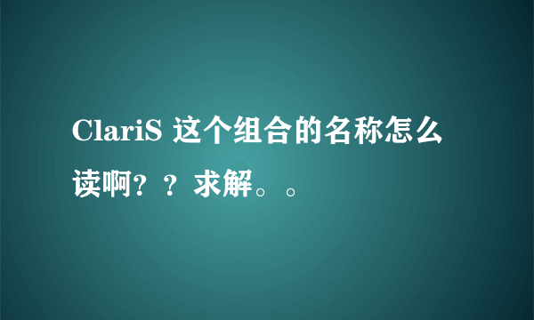 ClariS 这个组合的名称怎么读啊？？求解。。