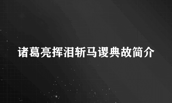 诸葛亮挥泪斩马谡典故简介