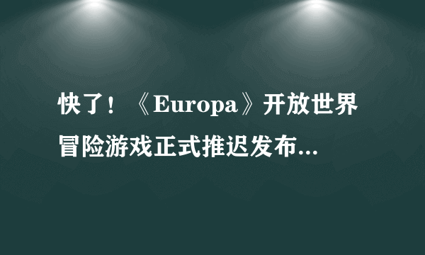 快了！《Europa》开放世界冒险游戏正式推迟发布，首次在PC上