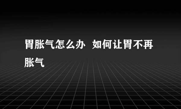 胃胀气怎么办  如何让胃不再胀气