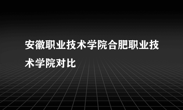 安徽职业技术学院合肥职业技术学院对比