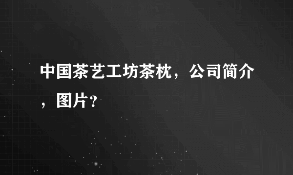 中国茶艺工坊茶枕，公司简介，图片？