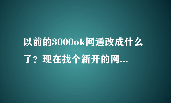 以前的3000ok网通改成什么了？现在找个新开的网通传奇网站都特别难