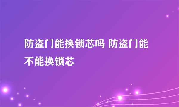 防盗门能换锁芯吗 防盗门能不能换锁芯