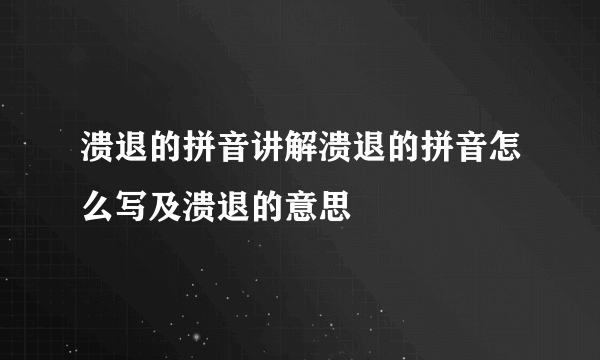 溃退的拼音讲解溃退的拼音怎么写及溃退的意思