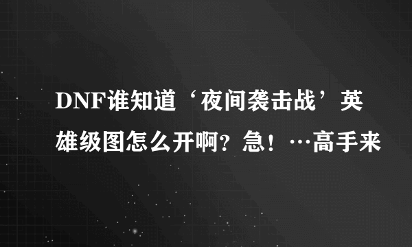 DNF谁知道‘夜间袭击战’英雄级图怎么开啊？急！…高手来