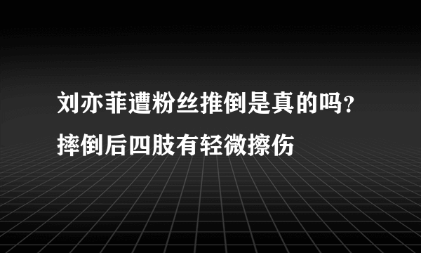 刘亦菲遭粉丝推倒是真的吗？摔倒后四肢有轻微擦伤