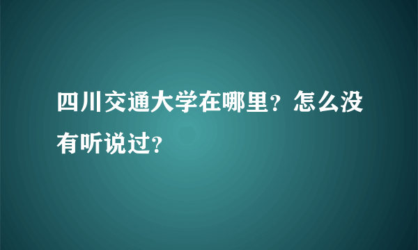 四川交通大学在哪里？怎么没有听说过？