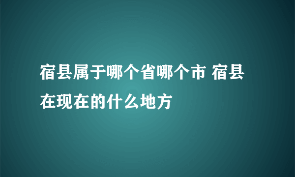 宿县属于哪个省哪个市 宿县在现在的什么地方