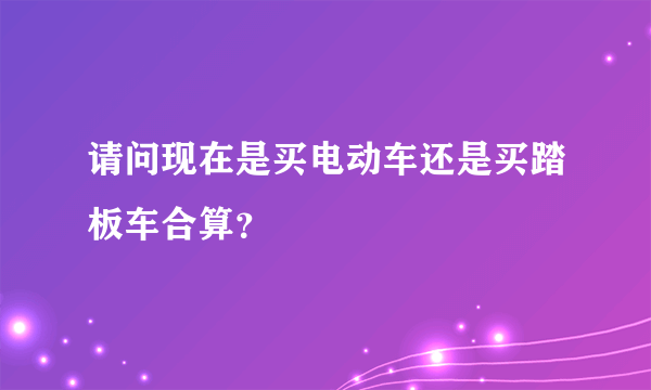 请问现在是买电动车还是买踏板车合算？