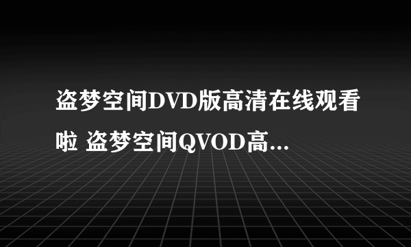 盗梦空间DVD版高清在线观看啦 盗梦空间QVOD高清播放 下载高清地址？