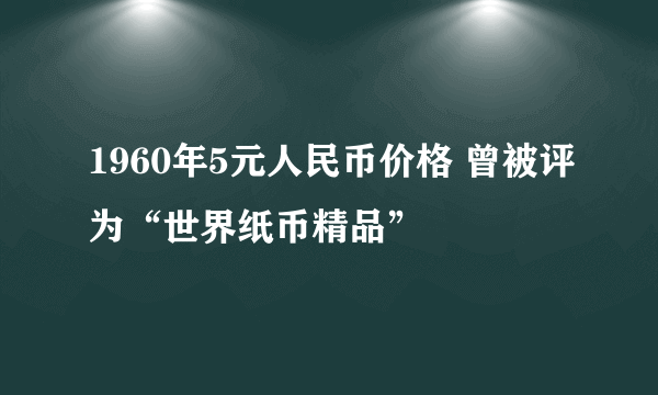 1960年5元人民币价格 曾被评为“世界纸币精品”