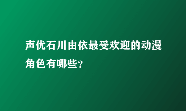 声优石川由依最受欢迎的动漫角色有哪些？