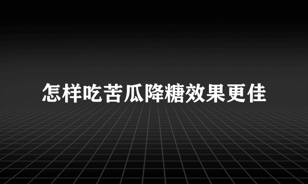 怎样吃苦瓜降糖效果更佳