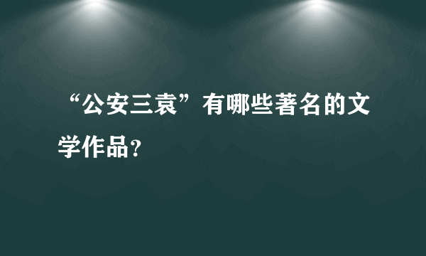 “公安三袁”有哪些著名的文学作品？