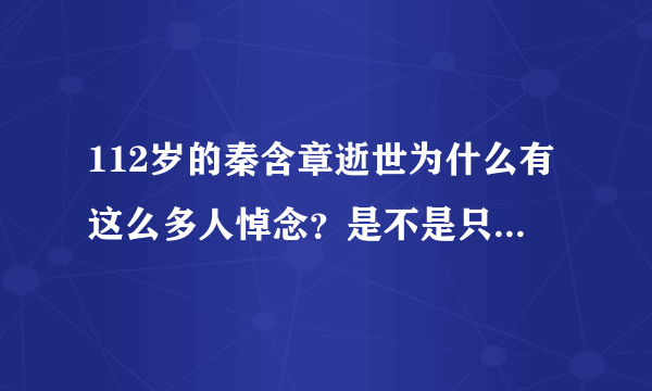 112岁的秦含章逝世为什么有这么多人悼念？是不是只是因为他岁数大？