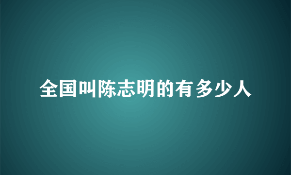 全国叫陈志明的有多少人