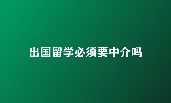 出国留学必须要中介吗