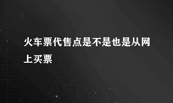 火车票代售点是不是也是从网上买票