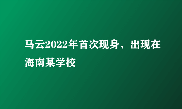 马云2022年首次现身，出现在海南某学校