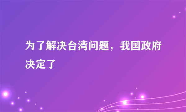 为了解决台湾问题，我国政府决定了