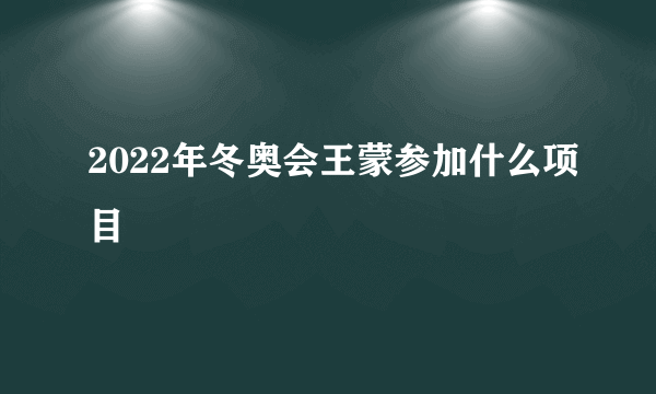 2022年冬奥会王蒙参加什么项目