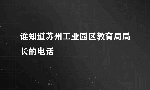 谁知道苏州工业园区教育局局长的电话