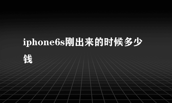 iphone6s刚出来的时候多少钱