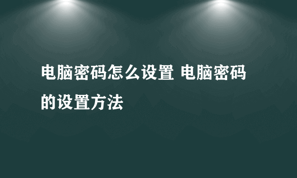 电脑密码怎么设置 电脑密码的设置方法