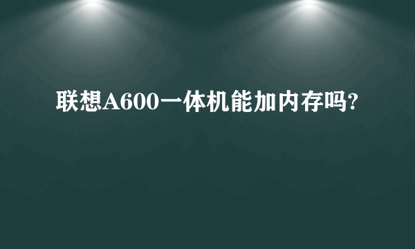 联想A600一体机能加内存吗?