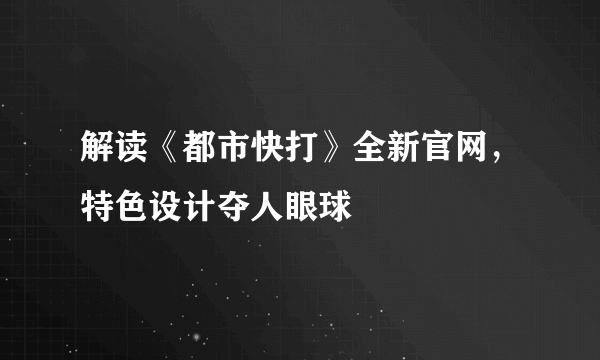 解读《都市快打》全新官网，特色设计夺人眼球